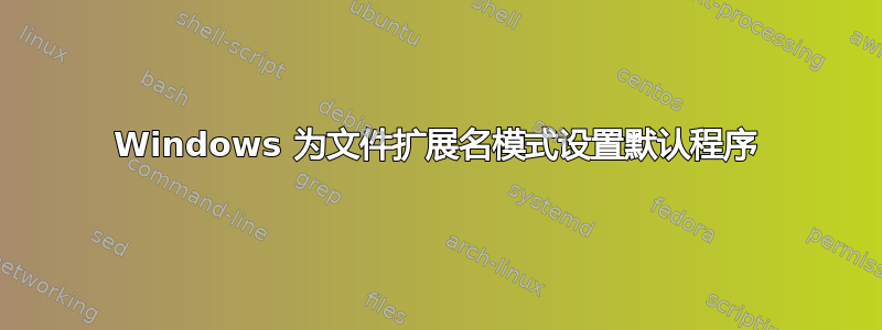 Windows 为文件扩展名模式设置默认程序