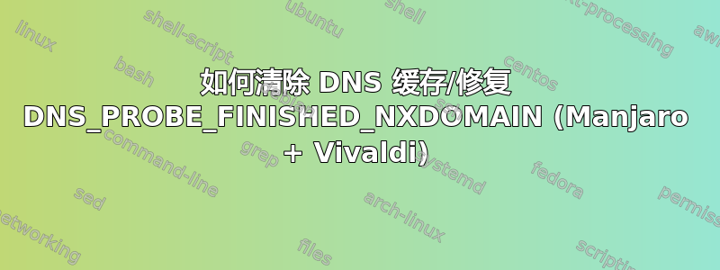 如何清除 DNS 缓存/修复 DNS_PROBE_FINISHED_NXDOMAIN (Manjaro + Vivaldi)