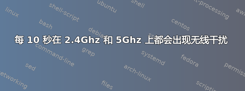 每 10 秒在 2.4Ghz 和 5Ghz 上都会出现无线干扰