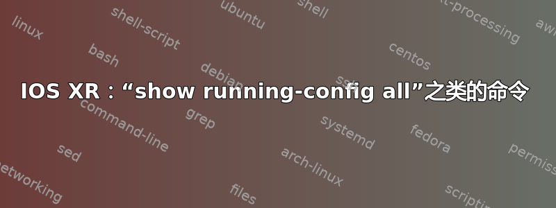 IOS XR：“show running-config all”之类的命令