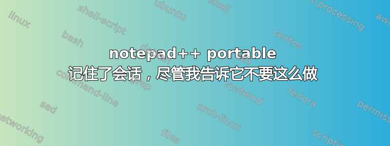 notepad++ portable 记住了会话，尽管我告诉它不要这么做