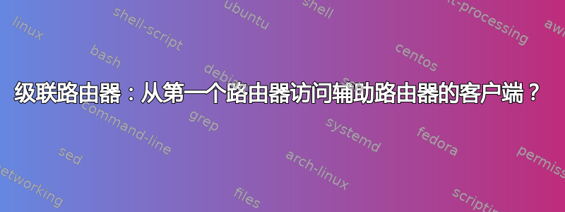 级联路由器：从第一个路由器访问辅助路由器的客户端？