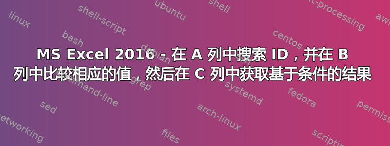 MS Excel 2016 - 在 A 列中搜索 ID，并在 B 列中比较相应的值，然后在 C 列中获取基于条件的结果