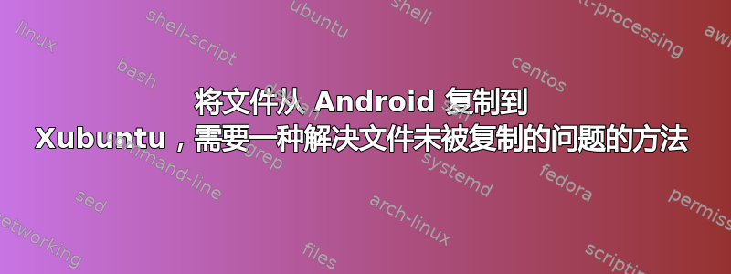 将文件从 Android 复制到 Xubuntu，需要一种解决文件未被复制的问题的方法