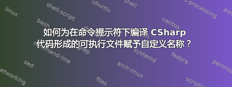 如何为在命令提示符下编译 CSharp 代码形成的可执行文件赋予自定义名称？