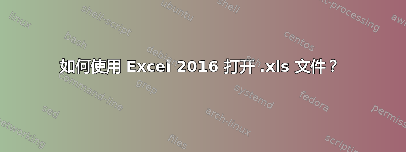 如何使用 Excel 2016 打开 .xls 文件？