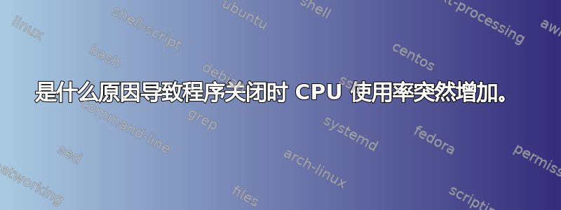 是什么原因导致程序关闭时 CPU 使用率突然增加。