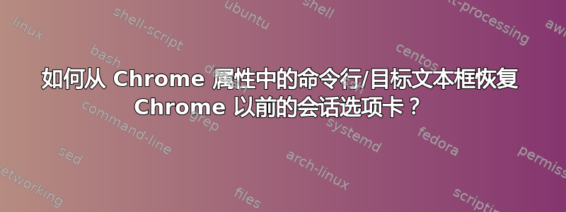 如何从 Chrome 属性中的命令行/目标文本框恢复 Chrome 以前的会话选项卡？