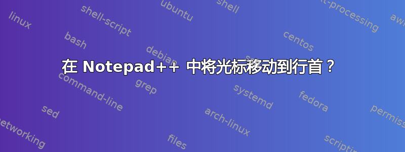 在 Notepad++ 中将光标移动到行首？