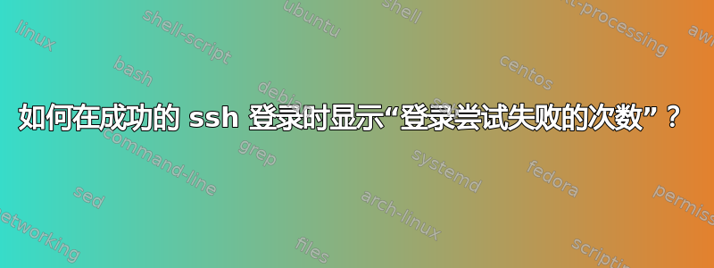 如何在成功的 ssh 登录时显示“登录尝试失败的次数”？