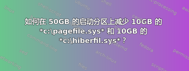 如何在 50GB 的启动分区上减少 10GB 的 *c:\pagefile.sys* 和 10GB 的 *c:\hiberfil.sys*？