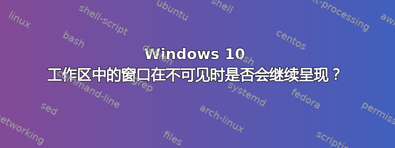 Windows 10 工作区中的窗口在不可见时是否会继续呈现？