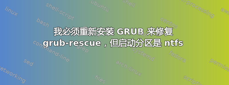 我必须重新安装 GRUB 来修复 grub-rescue，但启动分区是 ntfs