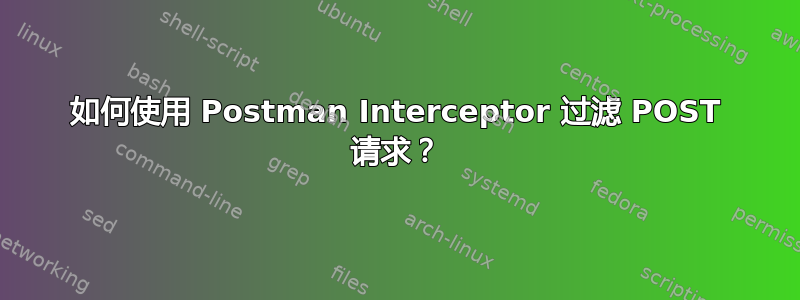 如何使用 Postman Interceptor 过滤 POST 请求？