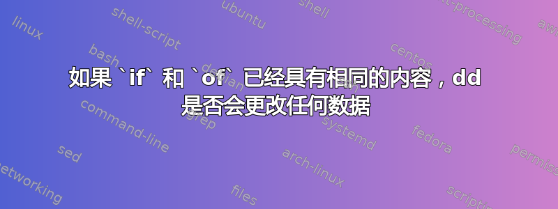 如果 `if` 和 `of` 已经具有相同的内容，dd 是否会更改任何数据