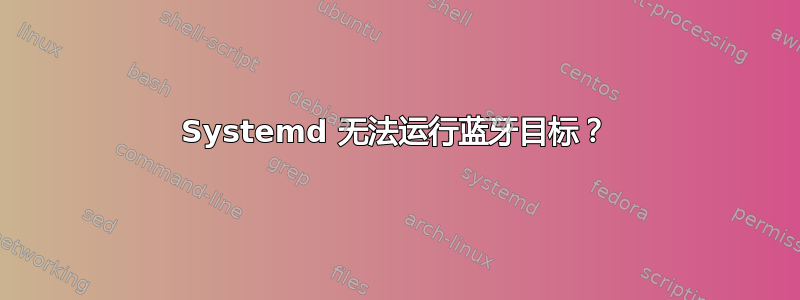 Systemd 无法运行蓝牙目标？