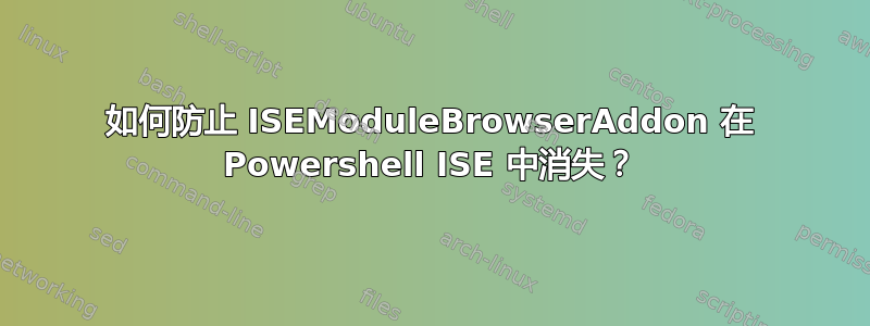 如何防止 ISEModuleBrowserAddon 在 Powershell ISE 中消失？