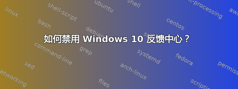 如何禁用 Windows 10 反馈中心？