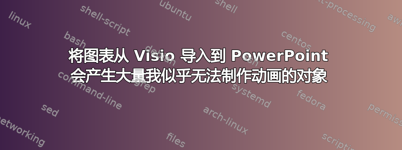 将图表从 Visio 导入到 PowerPoint 会产生大量我似乎无法制作动画的对象