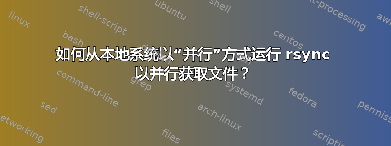 如何从本地系统以“并行”方式运行 rsync 以并行获取文件？