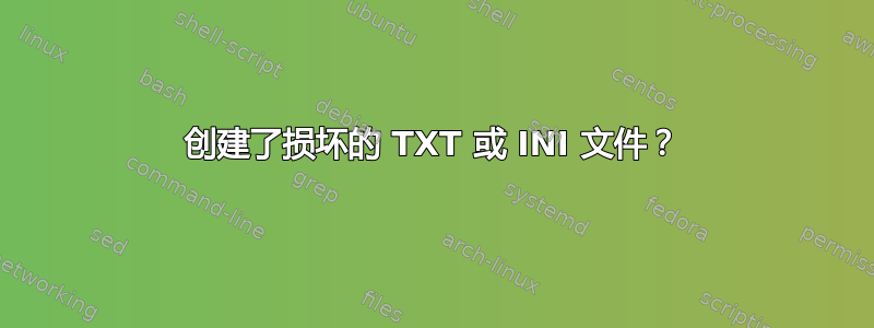 创建了损坏的 TXT 或 INI 文件？