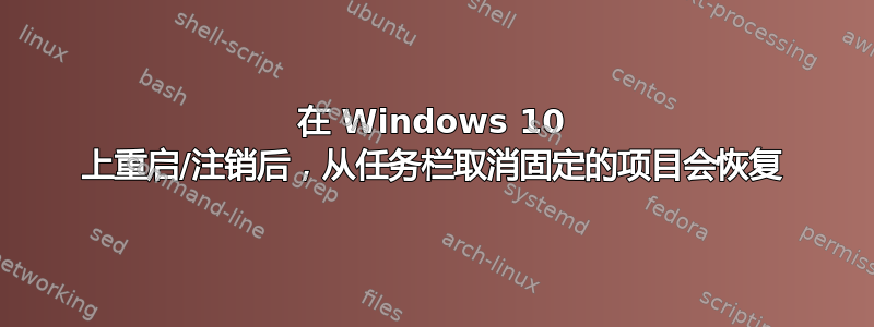 在 Windows 10 上重启/注销后，从任务栏取消固定的项目会恢复