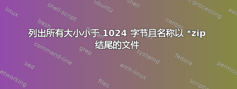 列出所有大小小于 1024 字节且名称以 *zip 结尾的文件