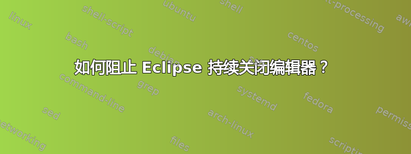 如何阻止 Eclipse 持续关闭编辑器？