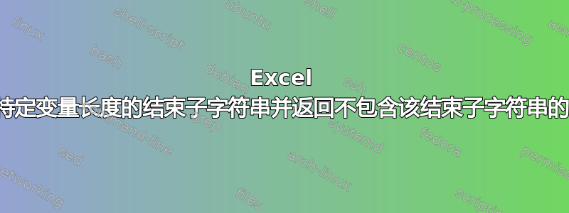 Excel 如何查找特定变量长度的结束子字符串并返回不包含该结束子字符串的字符串？