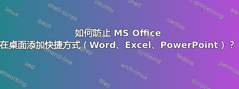 如何防止 MS Office 在桌面添加快捷方式（Word、Excel、PowerPoint）？