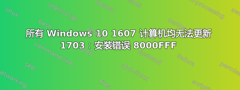 所有 Windows 10 1607 计算机均无法更新 1703：安装错误 8000FFF