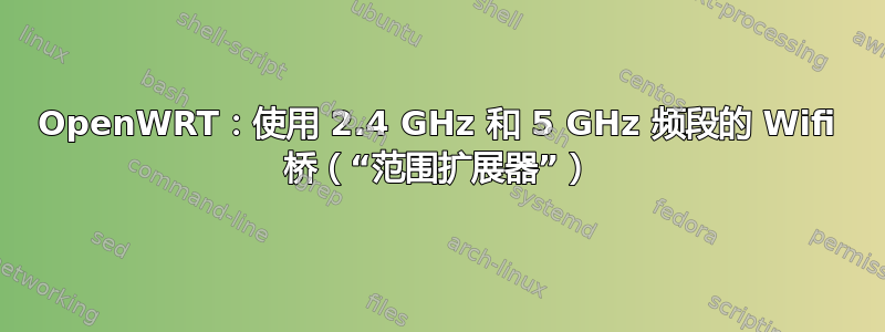 OpenWRT：使用 2.4 GHz 和 5 GHz 频段的 Wifi 桥（“范围扩展器”）