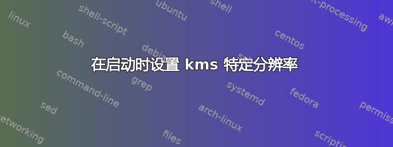 在启动时设置 kms 特定分辨率