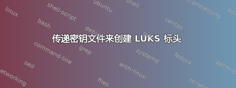 传递密钥文件来创建 LUKS 标头