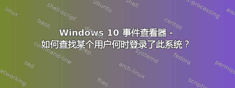 Windows 10 事件查看器 - 如何查找某个用户何时登录了此系统？