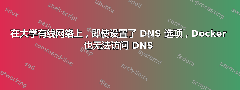 在大学有线网络上，即使设置了 DNS 选项，Docker 也无法访问 DNS