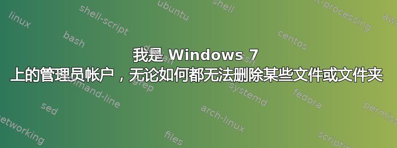 我是 Windows 7 上的管理员帐户，无论如何都无法删除某些文件或文件夹