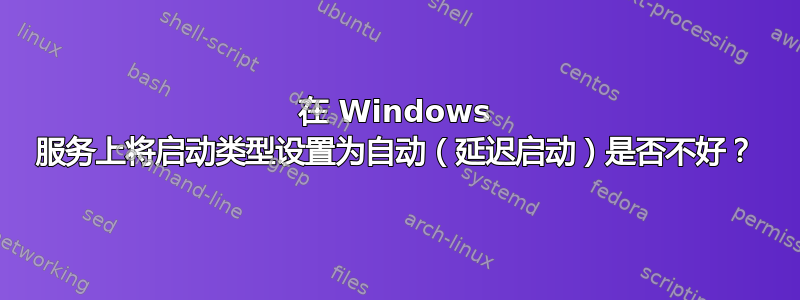 在 Windows 服务上将启动类型设置为自动（延迟启动）是否不好？