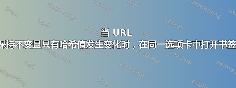 当 URL 保持不变且只有哈希值发生变化时，在同一选项卡中打开书签