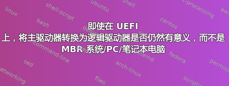 即使在 UEFI 上，将主驱动器转换为逻辑驱动器是否仍然有意义，而不是 MBR 系统/PC/笔记本电脑