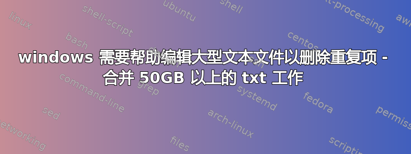 windows 需要帮助编辑大型文本文件以删除重复项 - 合并 50GB 以上的 txt 工作