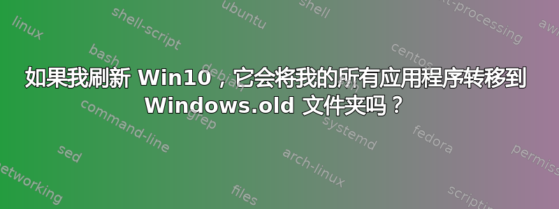 如果我刷新 Win10，它会将我的所有应用程序转移到 Windows.old 文件夹吗？