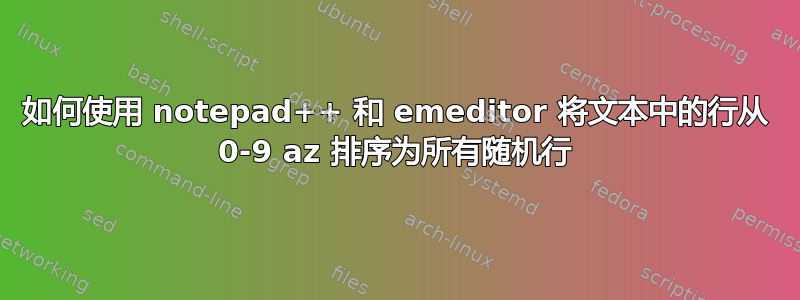 如何使用 notepad++ 和 emeditor 将文本中的行从 0-9 az 排序为所有随机行