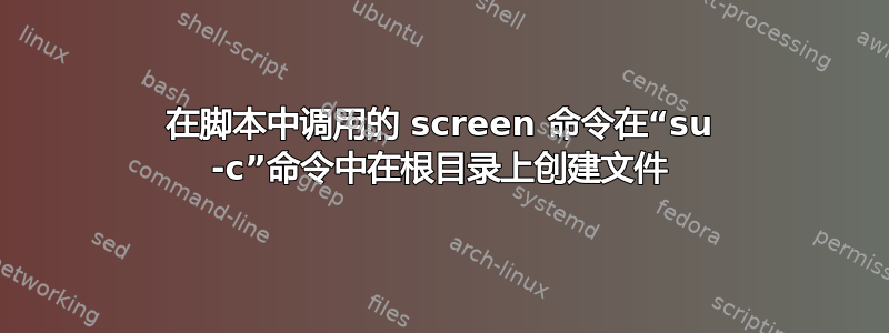 在脚本中调用的 screen 命令在“su -c”命令中在根目录上创建文件