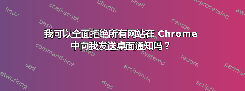 我可以全面拒绝所有网站在 Chrome 中向我发送桌面通知吗？