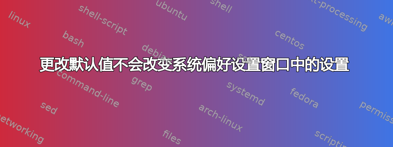 更改默认值不会改变系统偏好设置窗口中的设置