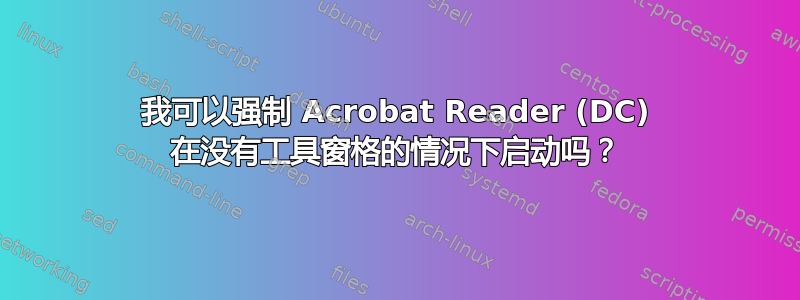 我可以强制 Acrobat Reader (DC) 在没有工具窗格的情况下启动吗？