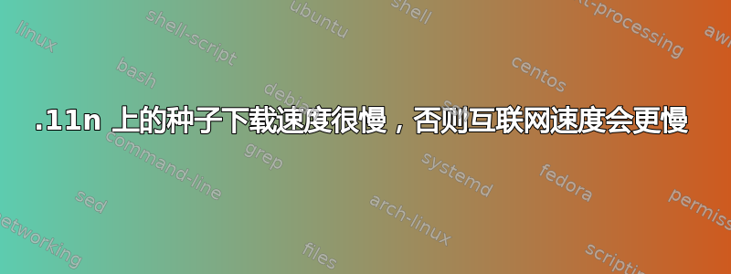 802.11n 上的种子下载速度很慢，否则互联网速度会更慢