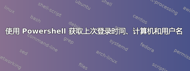 使用 Powershell 获取上次登录时间、计算机和用户名