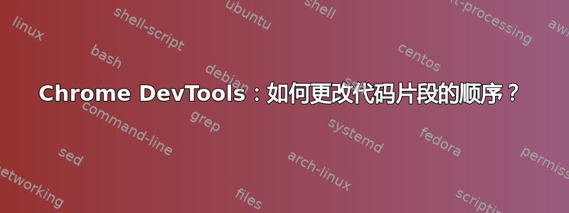 Chrome DevTools：如何更改代码片段的顺序？